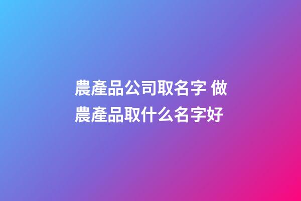 農產品公司取名字 做農產品取什么名字好-第1張-公司起名-玄機派
